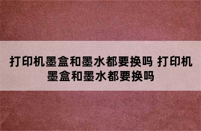 打印机墨盒和墨水都要换吗 打印机墨盒和墨水都要换吗